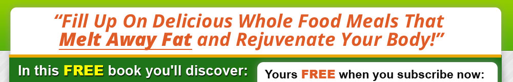 Fill Up on Delicious Whole Food Meals that Melt Away Fat and Rejuvenate Your Body!